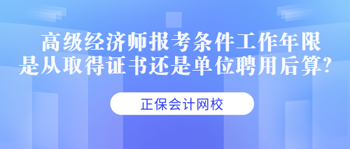 高級經(jīng)濟師報考條件工作年限是從取得證書還是單位聘用后算？