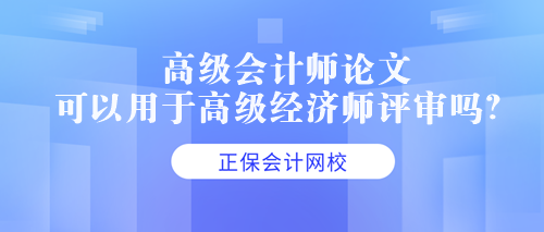 高級(jí)會(huì)計(jì)師論文可以用于高級(jí)經(jīng)濟(jì)師評(píng)審嗎？