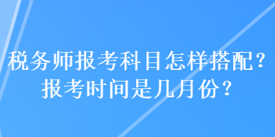 稅務(wù)師報考科目怎樣搭配？報考時間是幾月份？