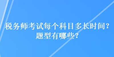 稅務(wù)師考試每個(gè)科目多長時(shí)間？題型有哪些？