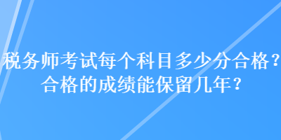 稅務(wù)師考試每個(gè)科目多少分合格？合格的成績(jī)能保留幾年？