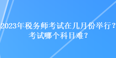 2023年稅務(wù)師考試在幾月份舉行？考試哪個科目難？