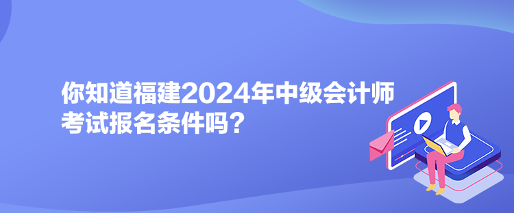 你知道福建2024年中級會計師考試報名條件嗎？