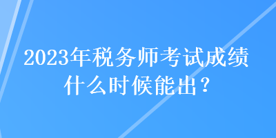 2023年稅務(wù)師考試成績什么時候能出？