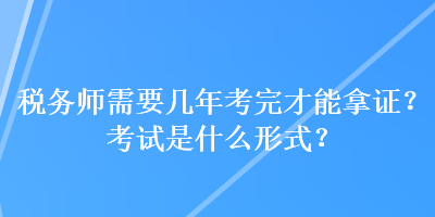 稅務(wù)師需要幾年考完才能拿證？考試是什么形式？