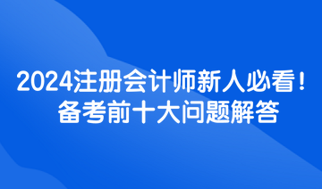 2024注冊(cè)會(huì)計(jì)師新人必看！備考前十大問(wèn)題解答