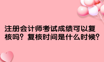 注冊(cè)會(huì)計(jì)師考試成績(jī)可以復(fù)核嗎？復(fù)核時(shí)間是什么時(shí)候？