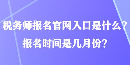 稅務(wù)師報名官網(wǎng)入口是什么？報名時間是幾月份？