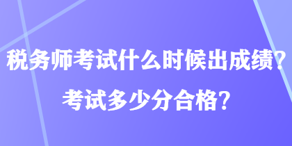 稅務(wù)師考試什么時候出成績？考試多少分合格？