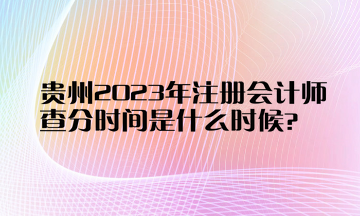 貴州2023年注冊會計師查分時間是什么時候？