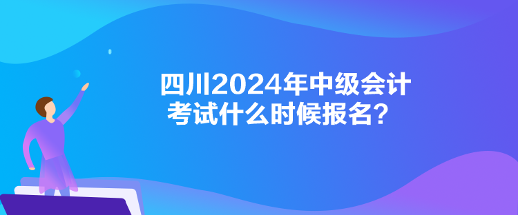 四川2024年中級(jí)會(huì)計(jì)考試什么時(shí)候報(bào)名？