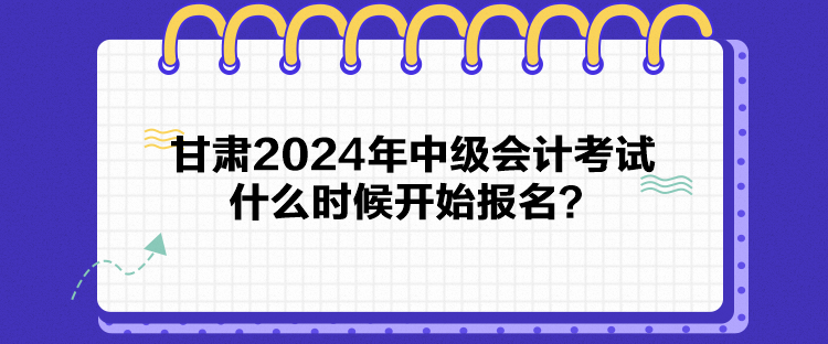 甘肅2024年中級會計考試什么時候開始報名？