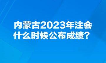 內(nèi)蒙古2023年注會(huì)什么時(shí)候公布成績(jī)？