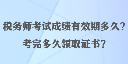 稅務(wù)師考試成績(jī)有效期多久？考完多久領(lǐng)取證書？