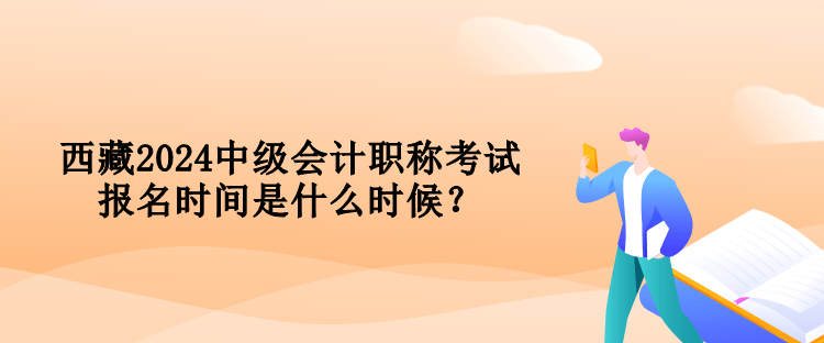 西藏2024中級會計職稱考試報名時間是什么時候？