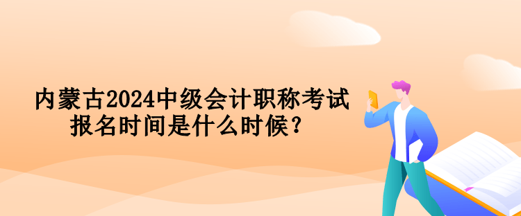 內(nèi)蒙古2024中級(jí)會(huì)計(jì)職稱考試報(bào)名時(shí)間是什么時(shí)候？