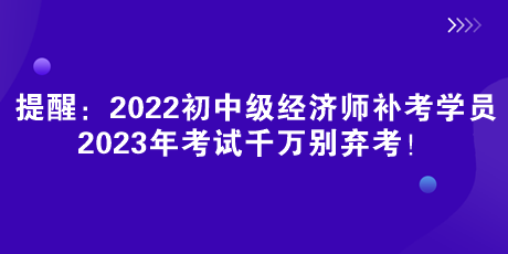 提醒：2022初中級(jí)經(jīng)濟(jì)師補(bǔ)考學(xué)員 2023年考試千萬別棄考！