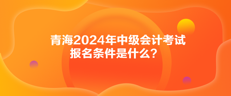 青海2024年中級會計考試報名條件是什么？