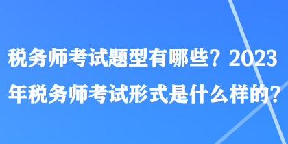 稅務(wù)師考試題型有哪些？2023年稅務(wù)師考試形式是什么樣的？