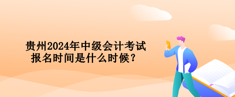 貴州2024年中級會計(jì)考試報(bào)名時間是什么時候？