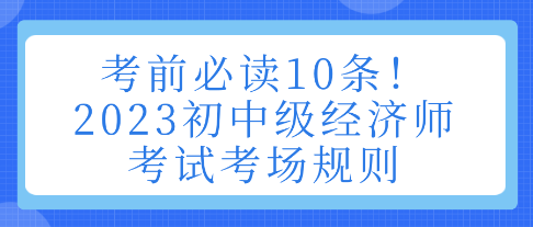 考前必讀10條！2023初中級經(jīng)濟師考試考場規(guī)則