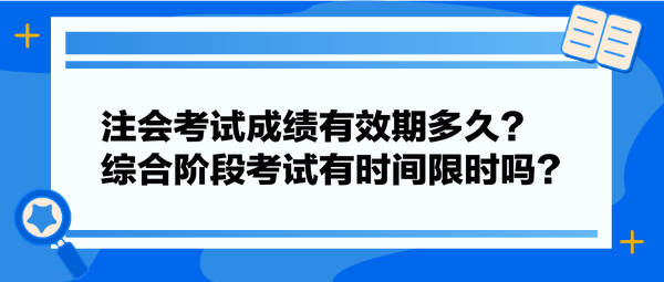 注會考試成績有效期多久？綜合階段考試有時間限時嗎？