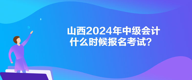 山西2024年中級(jí)會(huì)計(jì)什么時(shí)候報(bào)名考試？