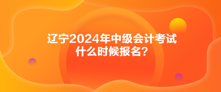 遼寧2024年中級(jí)會(huì)計(jì)考試什么時(shí)候報(bào)名？