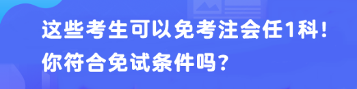 這些考生可以免考注會(huì)任1科！你符合免試條件嗎？