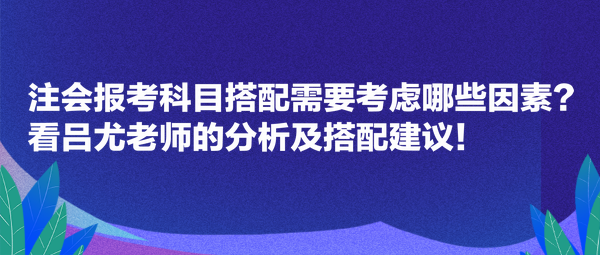 注會(huì)報(bào)考科目搭配需要考慮哪些因素？看呂尤老師的分析及搭配建議！