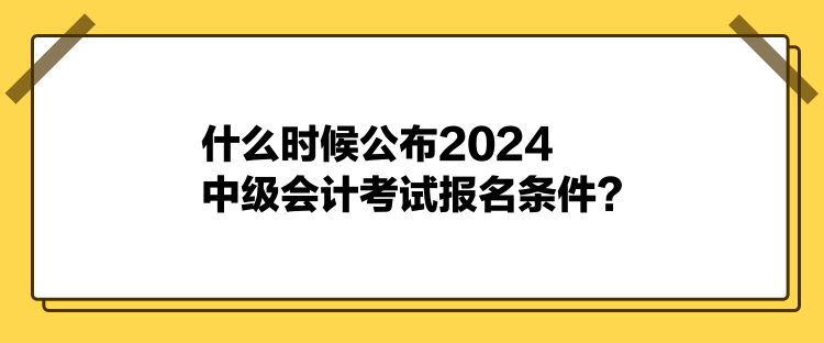 什么時候公布2024中級會計考試報名條件？