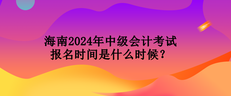 海南2024年中級(jí)會(huì)計(jì)考試報(bào)名時(shí)間是什么時(shí)候？