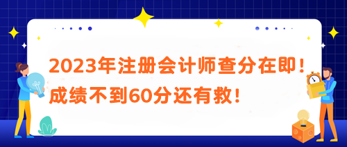 2023年注冊(cè)會(huì)計(jì)師查分在即！成績(jī)不到60分還有救！