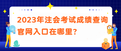 2023年注會(huì)考試成績(jī)查詢官網(wǎng)入口在哪里？