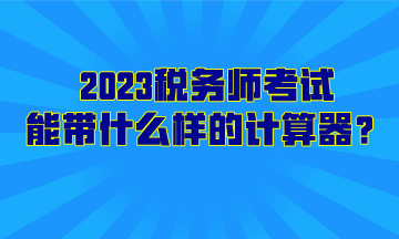 2023稅務(wù)師考試能帶什么樣的計(jì)算器？