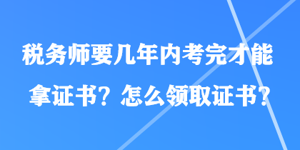 稅務(wù)師要幾年內(nèi)考完才能拿證書(shū)？怎么領(lǐng)取證書(shū)？