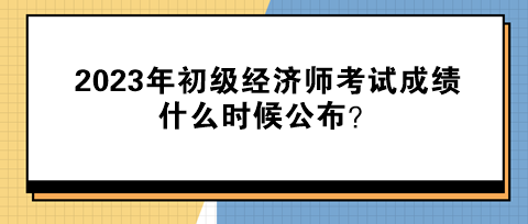 2023年初級經(jīng)濟(jì)師考試成績什么時(shí)候公布？