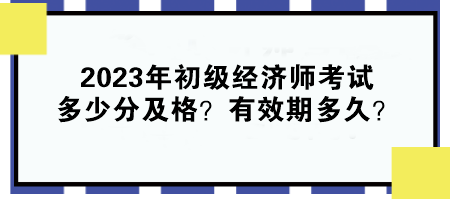 2023年初級經(jīng)濟(jì)師考試多少分及格？有效期多久？