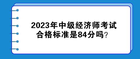 2023年中級(jí)經(jīng)濟(jì)師考試合格標(biāo)準(zhǔn)是84分嗎？