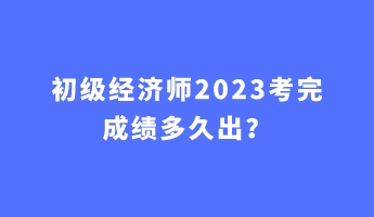 初級(jí)經(jīng)濟(jì)師2023考完成績(jī)多久出？