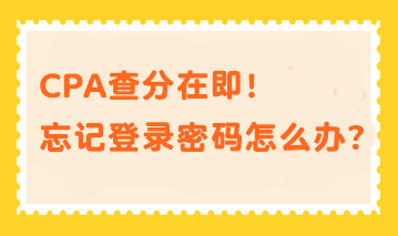 CPA查分在即！忘記登錄密碼？幫你分分鐘找回密碼！