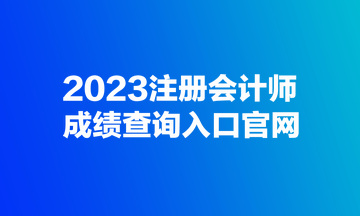 2023注冊(cè)會(huì)計(jì)師成績(jī)查詢?nèi)肟诠倬W(wǎng)