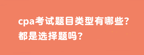 cpa考試題目類型有哪些？都是選擇題嗎？