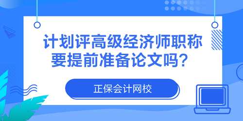 計(jì)劃評(píng)高級(jí)經(jīng)濟(jì)師職稱 要提前準(zhǔn)備論文嗎？