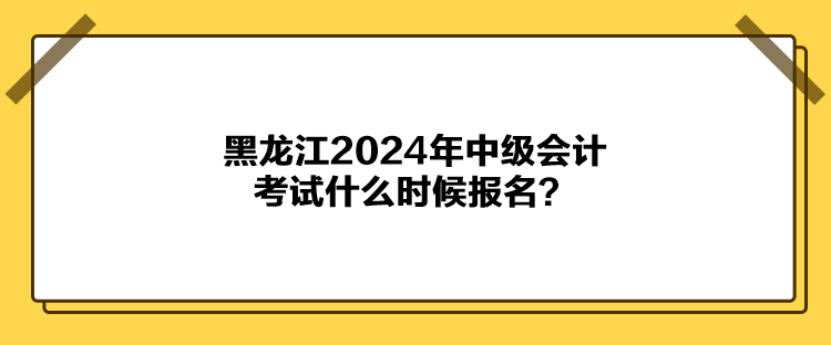 黑龍江2024年中級(jí)會(huì)計(jì)考試什么時(shí)候報(bào)名？