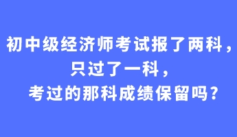 初中級經(jīng)濟師考試報了兩科，只過了一科，考過的那科成績保留嗎_