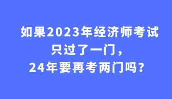 如果2023年經濟師考試只過了一門，24年要再考兩門嗎？