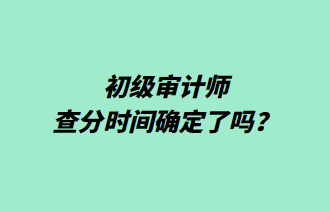 初級審計(jì)師查分時(shí)間確定了嗎？