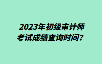 2023年初級(jí)審計(jì)師考試成績(jī)查詢時(shí)間？