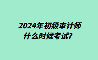 2024年初級審計(jì)師什么時(shí)候考試？